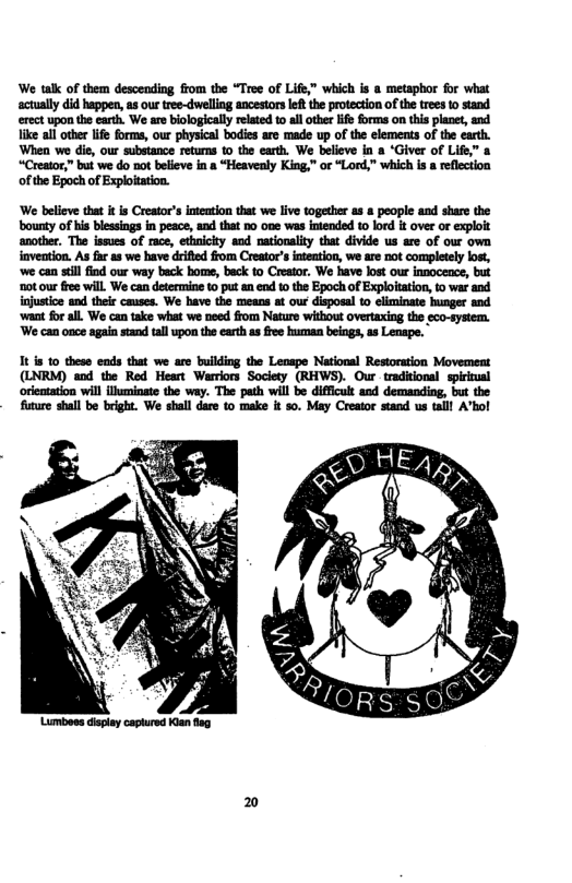 We talk of them descending from the “Tree of Lift,” which is & metaphor for what actually did happen, s our ree-dwelling ancestors et the protection of the tres to stand erect upon the ath. We are biologically related to all other ift forms on this placet, and like all other e forms, our physical bodies are made up of the elements of the earth. When we die, our substance retums to the earth, We believe in a ‘Giver of Life” & “Creator,” but we do not beeve i a “Heavealy King,” or “Lord,” which s 8 reflection of the Epoch of Exploitation.  ‘We beicve that it is Creator’s ineation that we live together as & people and share the bounty of hi blessings in peace, and that no one was itended to lod it over or exploit another. The issues of race, ethnicity and nationaliy that divide us are of our own invention. As fr as we have drifted from Creator’s iteation, we are not completely lost, ‘we can sill fiod our way back home, beck to Crestor, We have lost our innoceace, but ‘0t our e will. We can determine to put anend to the Epoch of Exploitation, to war and injustie and their causes. We have the means at our disposal o clminate hunger snd ‘want for all. We can take what we need ffom Nature without overtaxing the eco-system. ‘We can oace agaia stand tall upon the earh as free human beings, a3 Lenape.  